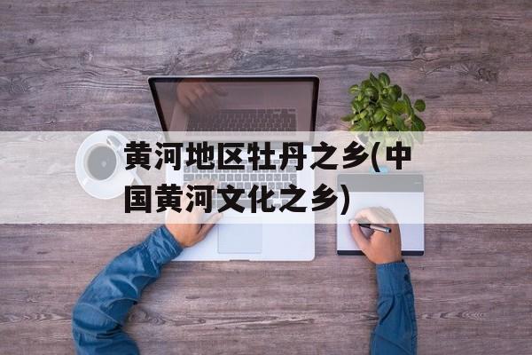 黄河地区牡丹之乡(中国黄河文化之乡)-第1张图片-