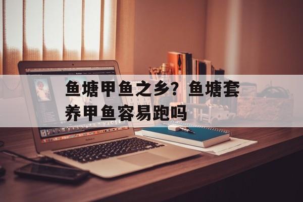 鱼塘甲鱼之乡？鱼塘套养甲鱼容易跑吗-第1张图片-