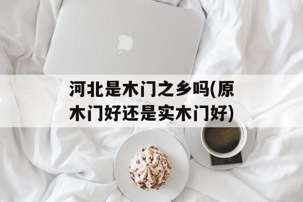 河北是木门之乡吗(原木门好还是实木门好)-第1张图片-