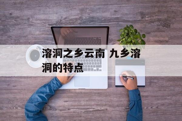 溶洞之乡云南 九乡溶洞的特点-第1张图片-