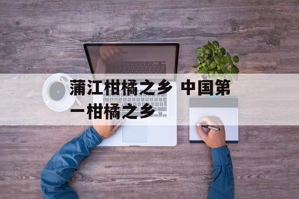 蒲江柑橘之乡 中国第一柑橘之乡-第1张图片-