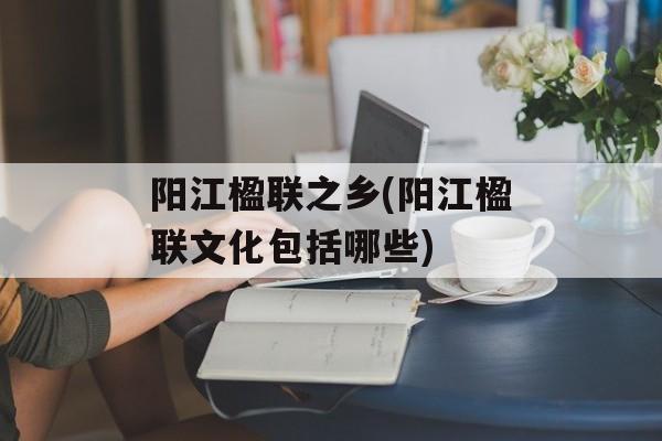 阳江楹联之乡(阳江楹联文化包括哪些)-第1张图片-