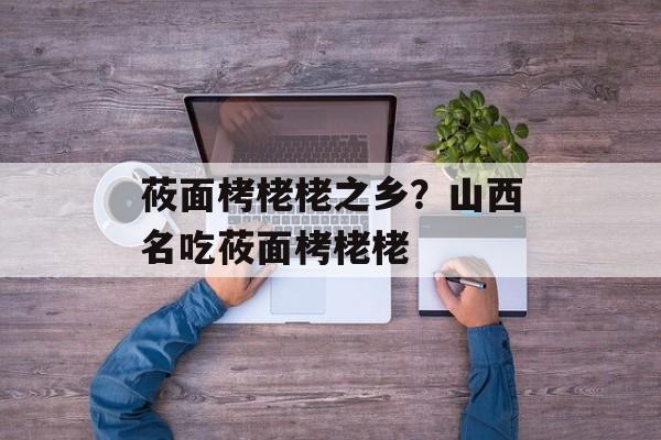 莜面栲栳栳之乡？山西名吃莜面栲栳栳-第1张图片-