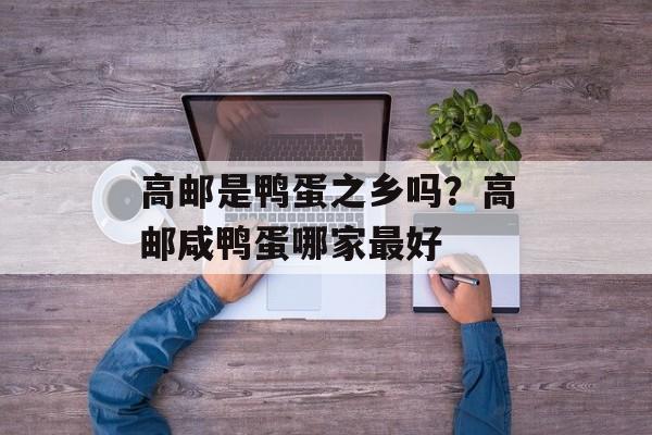 高邮是鸭蛋之乡吗？高邮咸鸭蛋哪家最好-第1张图片-