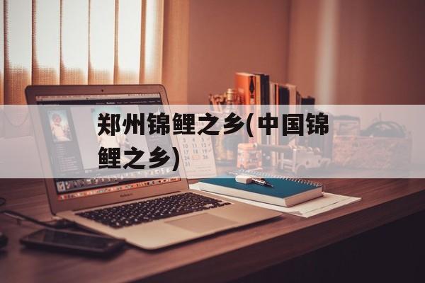 郑州锦鲤之乡(中国锦鲤之乡)-第1张图片-