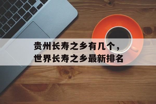 贵州长寿之乡有几个，世界长寿之乡最新排名-第1张图片-