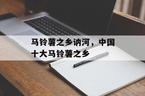 马铃薯之乡讷河，中国十大马铃薯之乡-第1张图片-