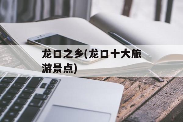 龙口之乡(龙口十大旅游景点)-第1张图片-