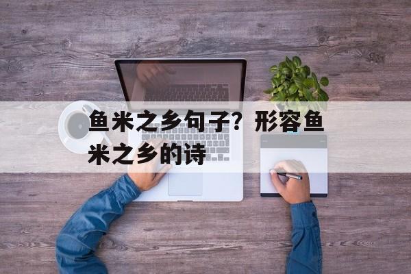 鱼米之乡句子？形容鱼米之乡的诗-第1张图片-