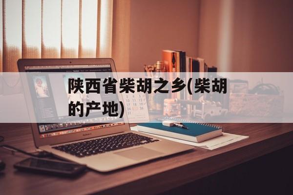 陕西省柴胡之乡(柴胡的产地)-第1张图片-