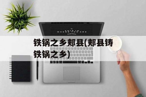铁锅之乡郏县(郏县铸铁锅之乡)-第1张图片-