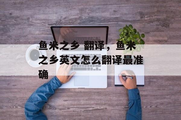 鱼米之乡 翻译，鱼米之乡英文怎么翻译最准确-第1张图片-