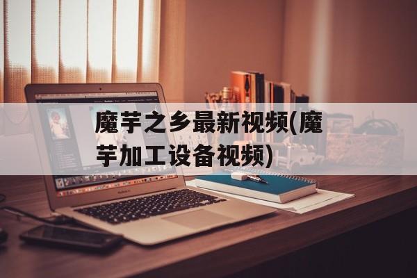 魔芋之乡最新视频(魔芋加工设备视频)-第1张图片-