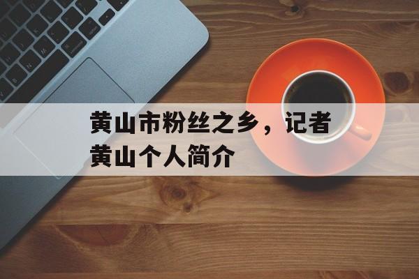 黄山市粉丝之乡，记者黄山个人简介-第1张图片-