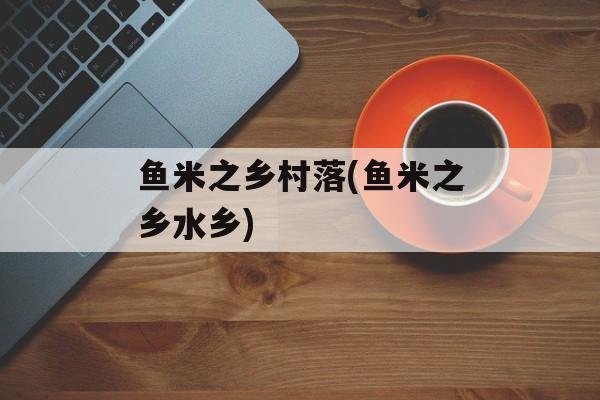 鱼米之乡村落(鱼米之乡水乡)-第1张图片-