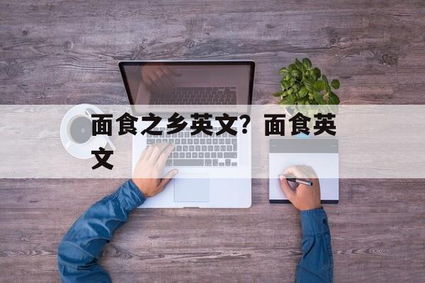 面食之乡英文？面食英文-第1张图片-