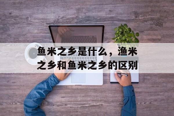 鱼米之乡是什么，渔米之乡和鱼米之乡的区别-第1张图片-