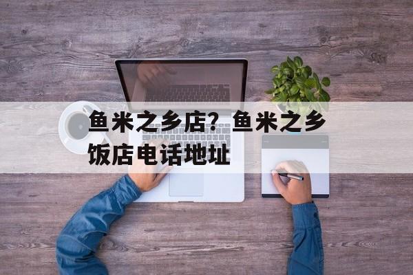 鱼米之乡店？鱼米之乡饭店电话地址-第1张图片-