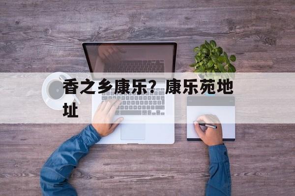 香之乡康乐？康乐苑地址-第1张图片-