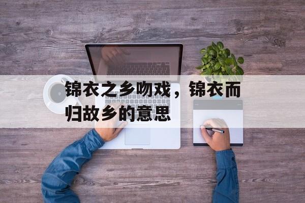 锦衣之乡吻戏，锦衣而归故乡的意思-第1张图片-