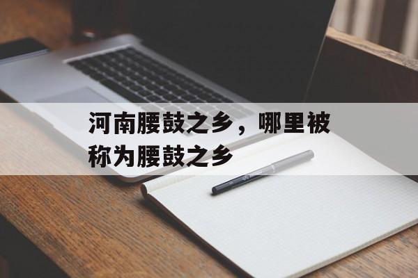 河南腰鼓之乡，哪里被称为腰鼓之乡-第1张图片-