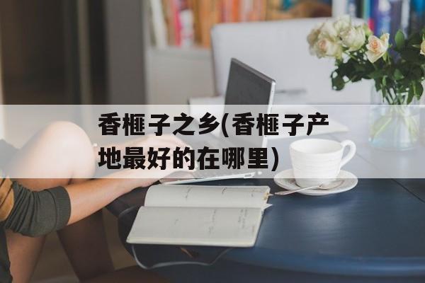 香榧子之乡(香榧子产地最好的在哪里)-第1张图片-