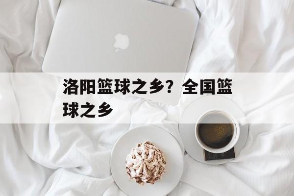 洛阳篮球之乡？全国篮球之乡-第1张图片-