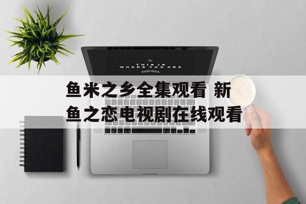 鱼米之乡全集观看 新鱼之恋电视剧在线观看-第1张图片-