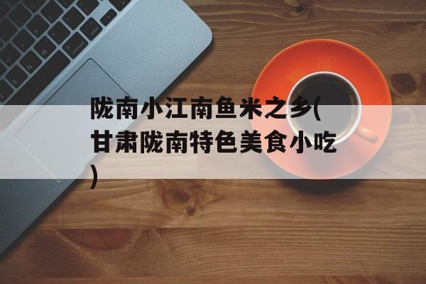 陇南小江南鱼米之乡(甘肃陇南特色美食小吃)-第1张图片-