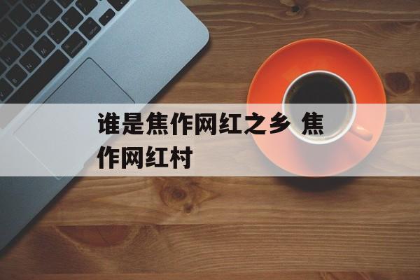 谁是焦作网红之乡 焦作网红村-第1张图片-