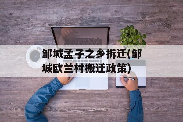 邹城孟子之乡拆迁(邹城欧兰村搬迁政策)-第1张图片-