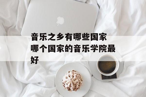 音乐之乡有哪些国家 哪个国家的音乐学院最好-第1张图片-