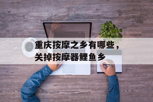 重庆按摩之乡有哪些，关掉按摩器鲤鱼乡-第1张图片-