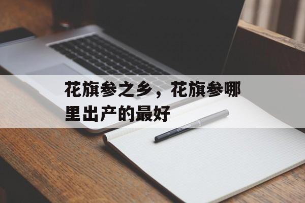 花旗参之乡，花旗参哪里出产的最好-第1张图片-