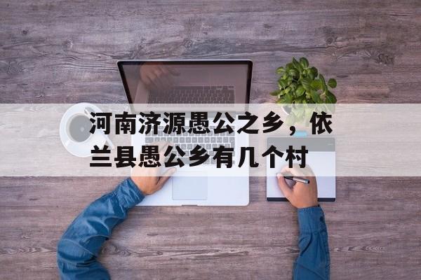 河南济源愚公之乡，依兰县愚公乡有几个村-第1张图片-