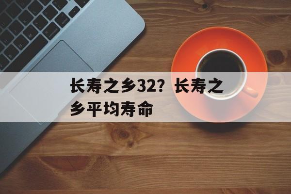 长寿之乡32？长寿之乡平均寿命-第1张图片-