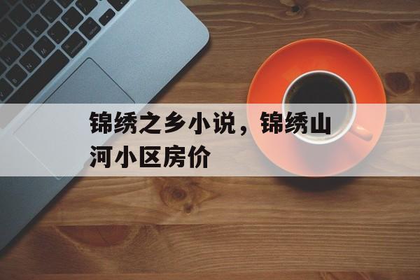锦绣之乡小说，锦绣山河小区房价-第1张图片-