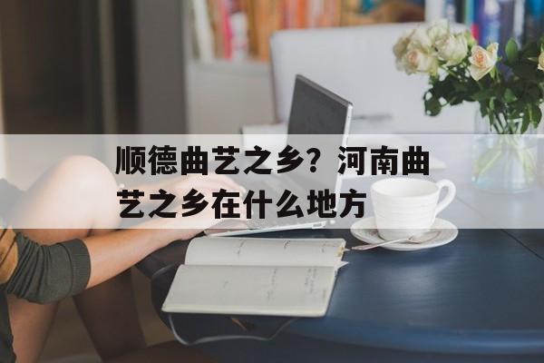 顺德曲艺之乡？河南曲艺之乡在什么地方-第1张图片-