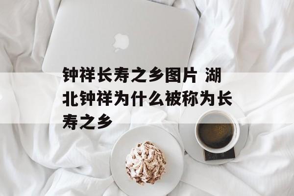 钟祥长寿之乡图片 湖北钟祥为什么被称为长寿之乡-第1张图片-