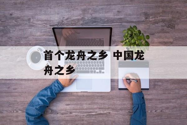 首个龙舟之乡 中国龙舟之乡-第1张图片-