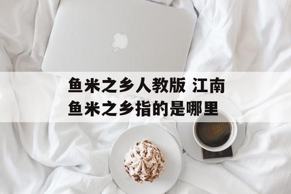鱼米之乡人教版 江南鱼米之乡指的是哪里-第1张图片-