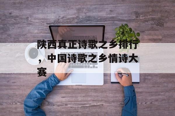 陕西真正诗歌之乡排行，中国诗歌之乡情诗大赛-第1张图片-