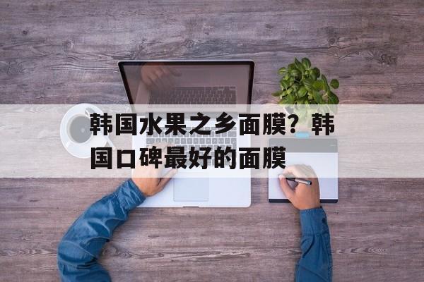 韩国水果之乡面膜？韩国口碑最好的面膜-第1张图片-