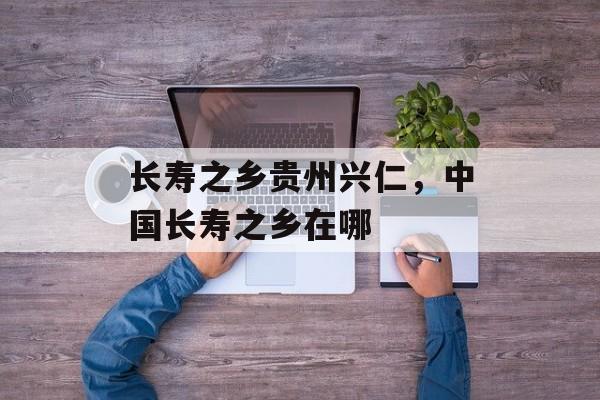 长寿之乡贵州兴仁，中国长寿之乡在哪-第1张图片-