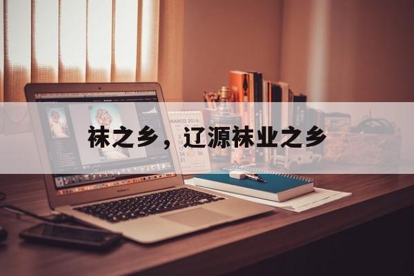 袜之乡，辽源袜业之乡-第1张图片-