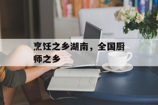 烹饪之乡湖南，全国厨师之乡-第1张图片-