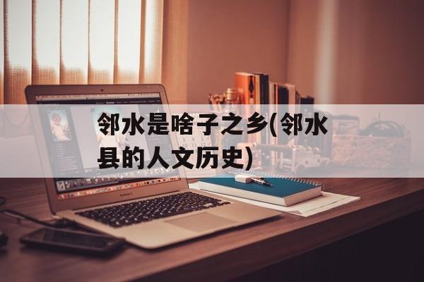 邻水是啥子之乡(邻水县的人文历史)-第1张图片-