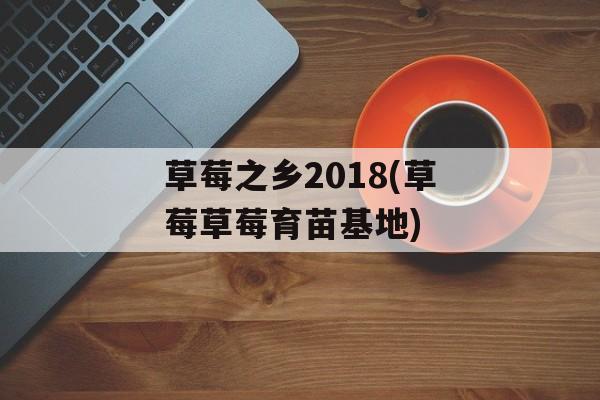 草莓之乡2018(草莓草莓育苗基地)-第1张图片-