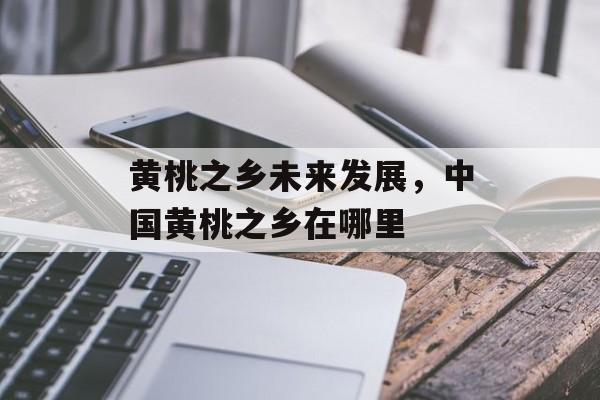 黄桃之乡未来发展，中国黄桃之乡在哪里-第1张图片-