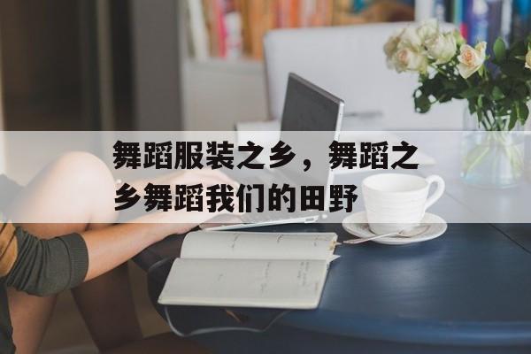 舞蹈服装之乡，舞蹈之乡舞蹈我们的田野-第1张图片-